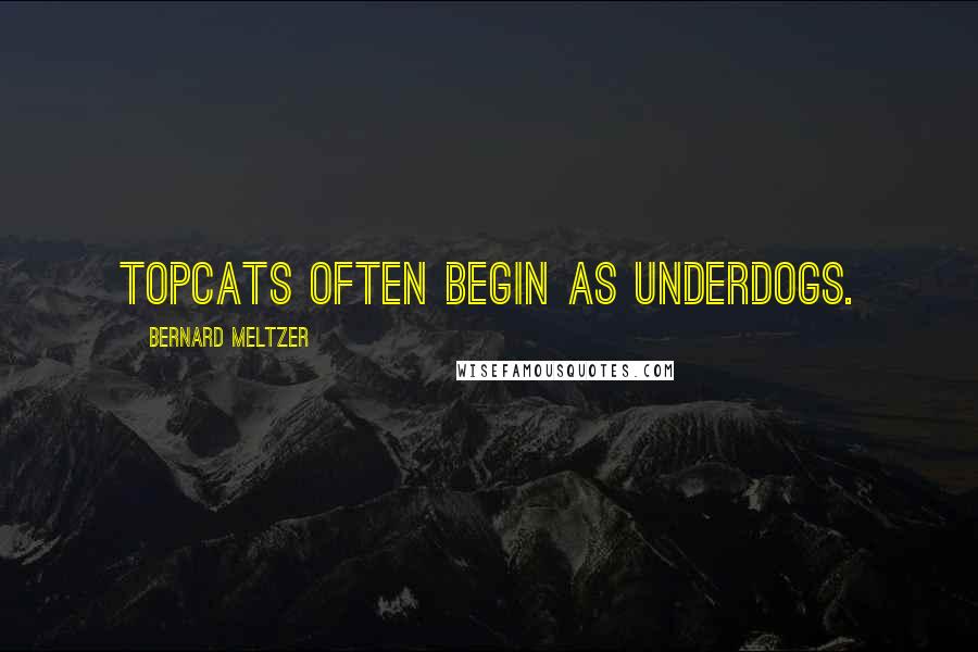 Bernard Meltzer Quotes: Topcats often begin as underdogs.