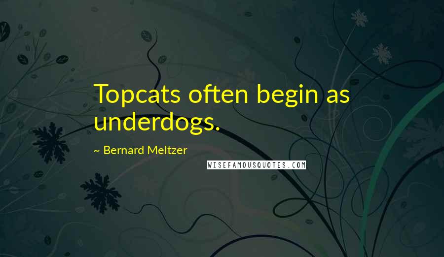 Bernard Meltzer Quotes: Topcats often begin as underdogs.