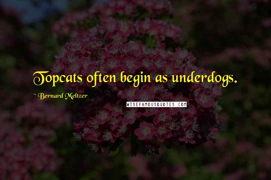 Bernard Meltzer Quotes: Topcats often begin as underdogs.