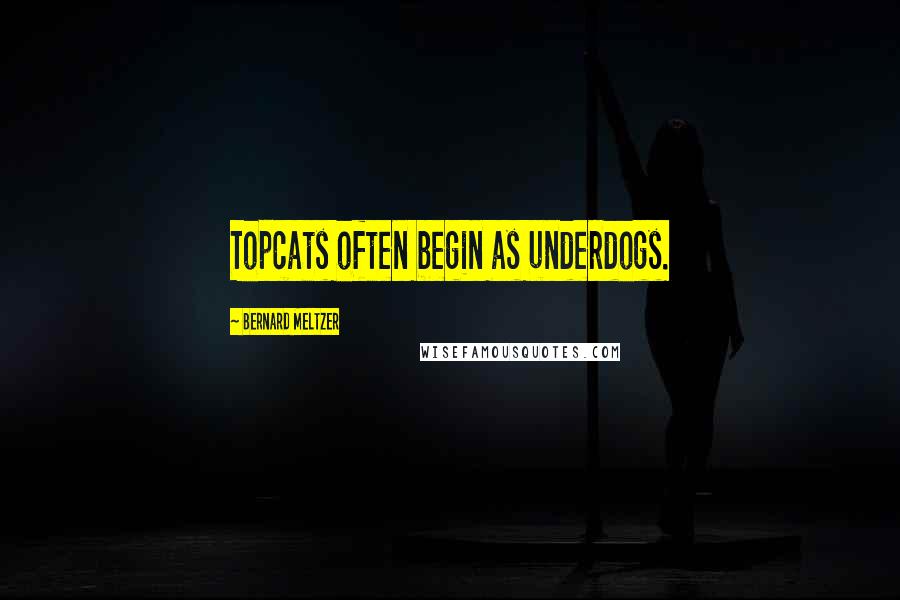 Bernard Meltzer Quotes: Topcats often begin as underdogs.