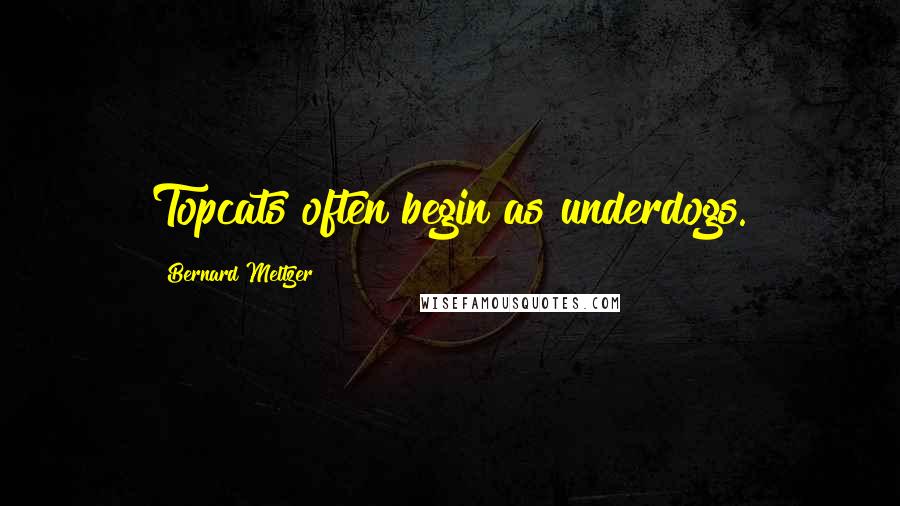 Bernard Meltzer Quotes: Topcats often begin as underdogs.