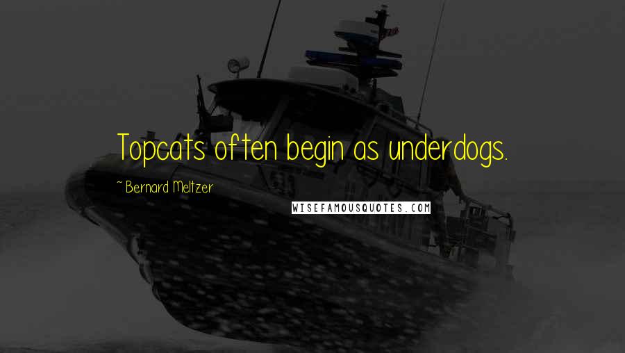 Bernard Meltzer Quotes: Topcats often begin as underdogs.