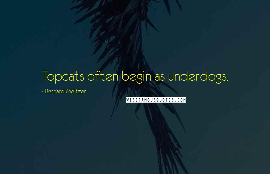 Bernard Meltzer Quotes: Topcats often begin as underdogs.