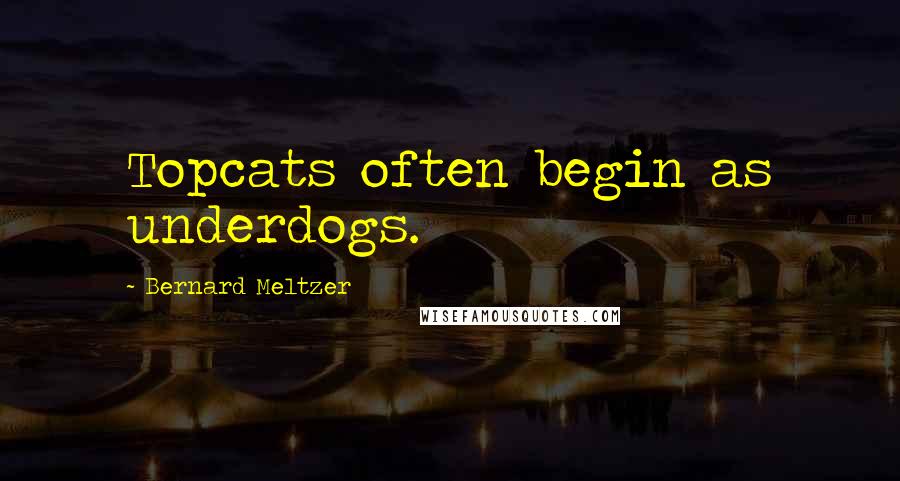 Bernard Meltzer Quotes: Topcats often begin as underdogs.