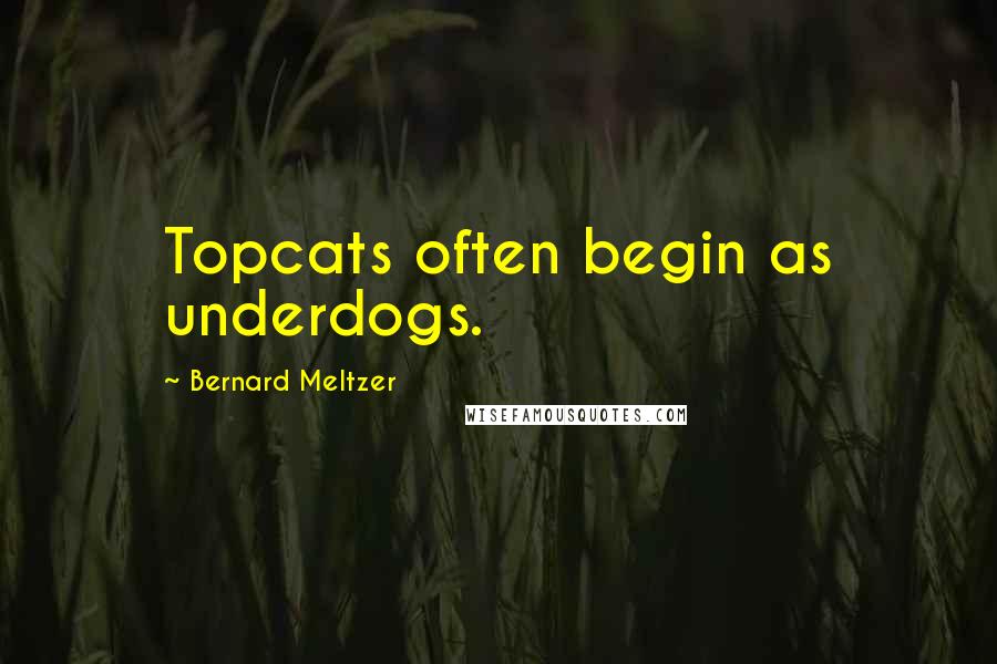 Bernard Meltzer Quotes: Topcats often begin as underdogs.