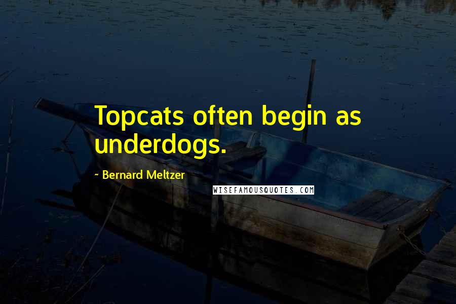 Bernard Meltzer Quotes: Topcats often begin as underdogs.