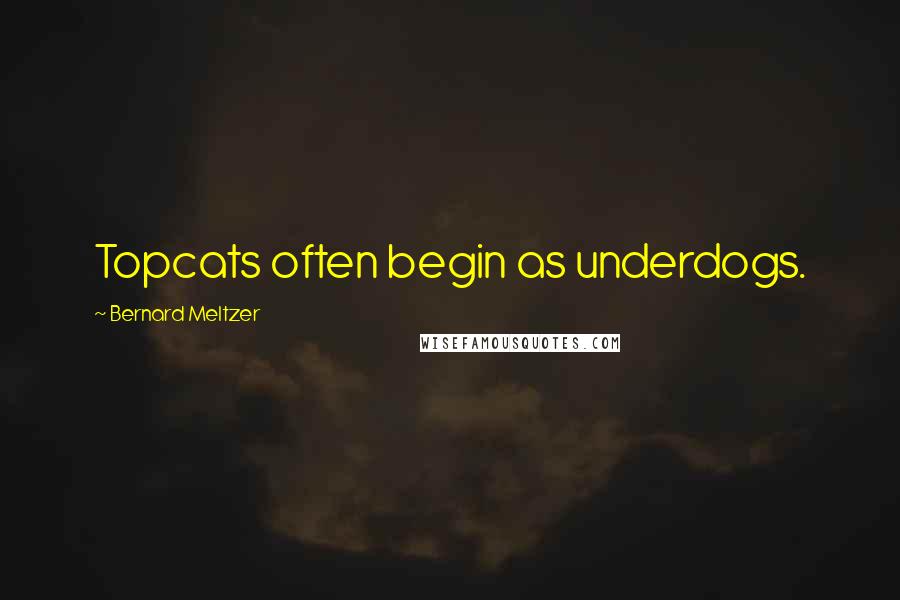 Bernard Meltzer Quotes: Topcats often begin as underdogs.