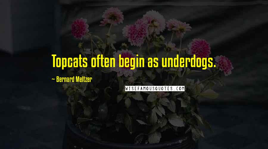 Bernard Meltzer Quotes: Topcats often begin as underdogs.