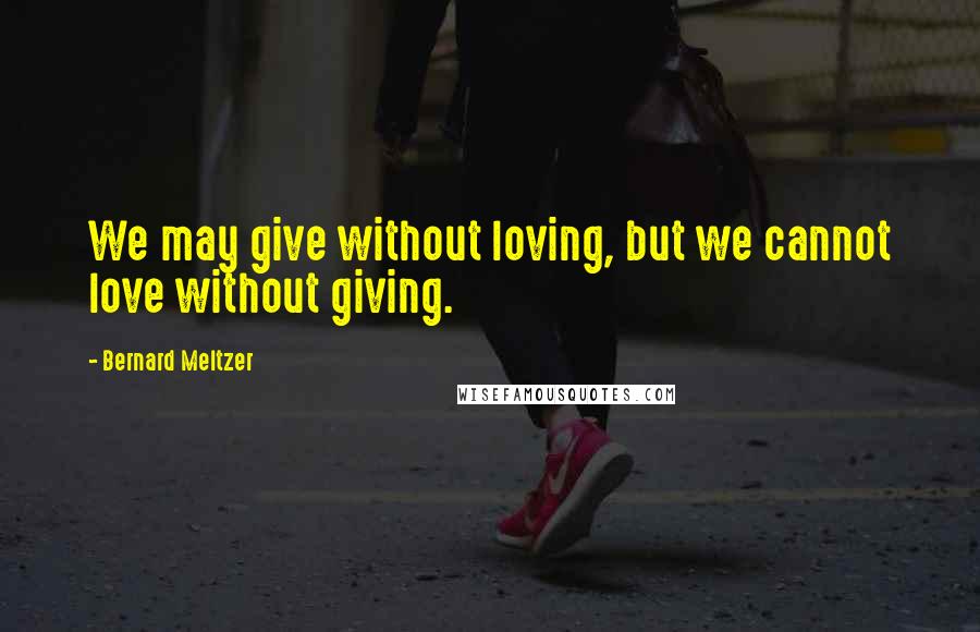 Bernard Meltzer Quotes: We may give without loving, but we cannot love without giving.