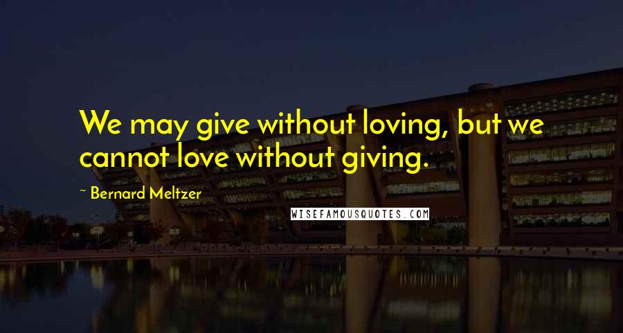 Bernard Meltzer Quotes: We may give without loving, but we cannot love without giving.