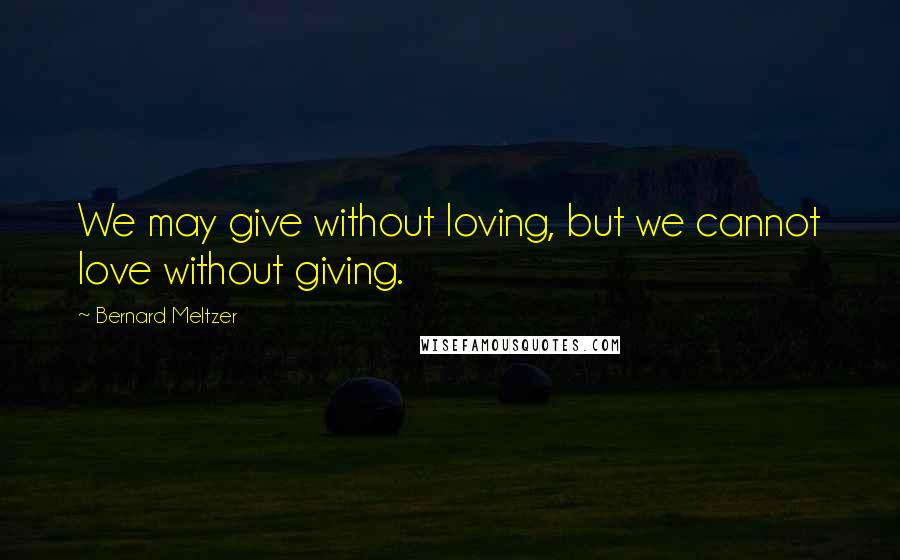Bernard Meltzer Quotes: We may give without loving, but we cannot love without giving.