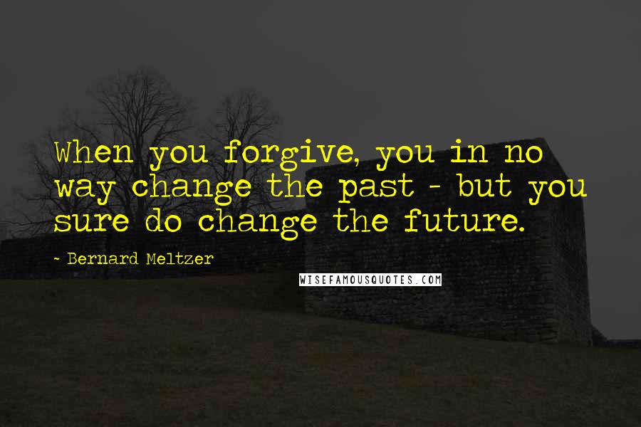 Bernard Meltzer Quotes: When you forgive, you in no way change the past - but you sure do change the future.