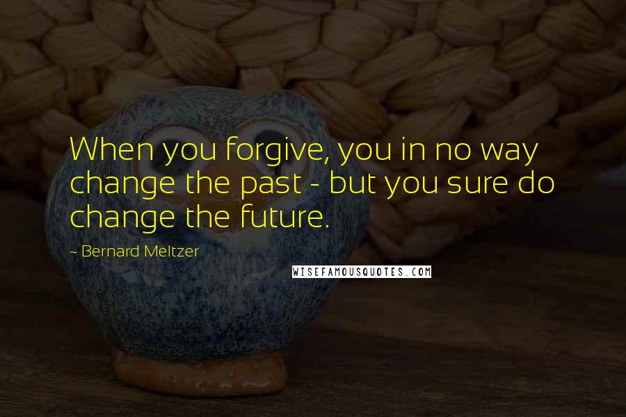 Bernard Meltzer Quotes: When you forgive, you in no way change the past - but you sure do change the future.
