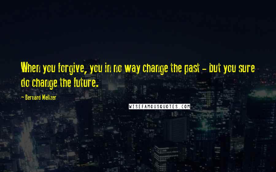 Bernard Meltzer Quotes: When you forgive, you in no way change the past - but you sure do change the future.