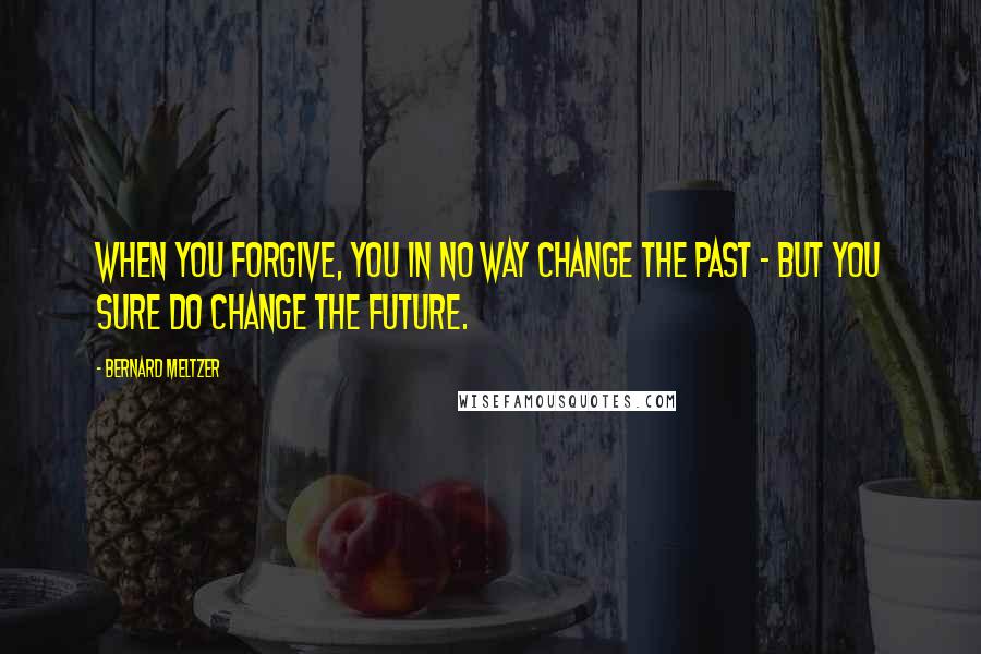 Bernard Meltzer Quotes: When you forgive, you in no way change the past - but you sure do change the future.