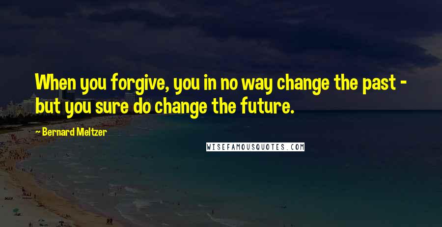Bernard Meltzer Quotes: When you forgive, you in no way change the past - but you sure do change the future.