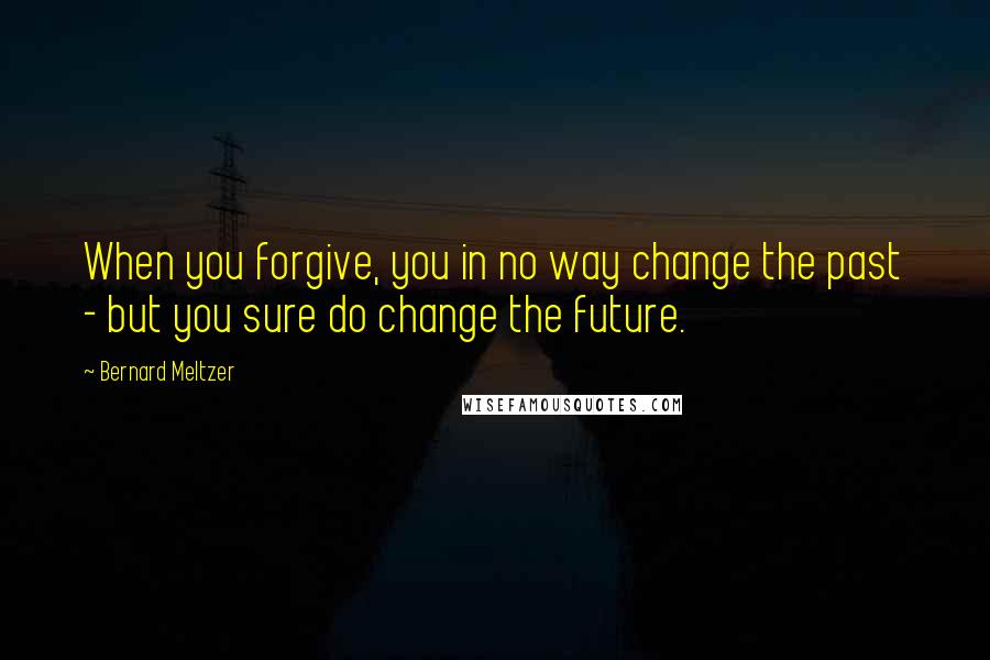 Bernard Meltzer Quotes: When you forgive, you in no way change the past - but you sure do change the future.