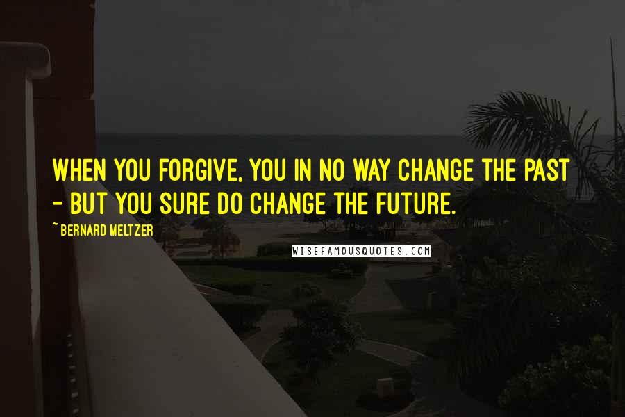 Bernard Meltzer Quotes: When you forgive, you in no way change the past - but you sure do change the future.