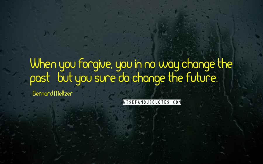 Bernard Meltzer Quotes: When you forgive, you in no way change the past - but you sure do change the future.