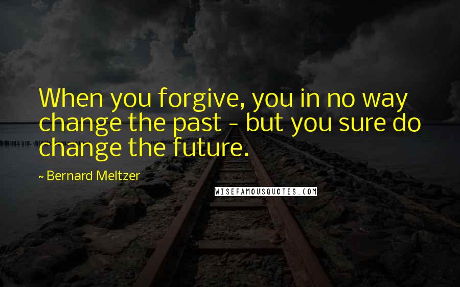 Bernard Meltzer Quotes: When you forgive, you in no way change the past - but you sure do change the future.