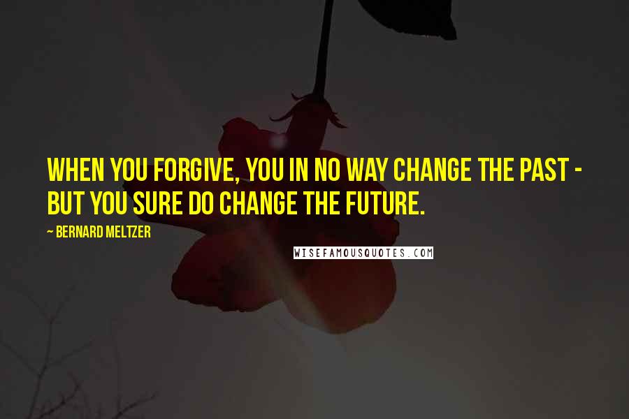 Bernard Meltzer Quotes: When you forgive, you in no way change the past - but you sure do change the future.