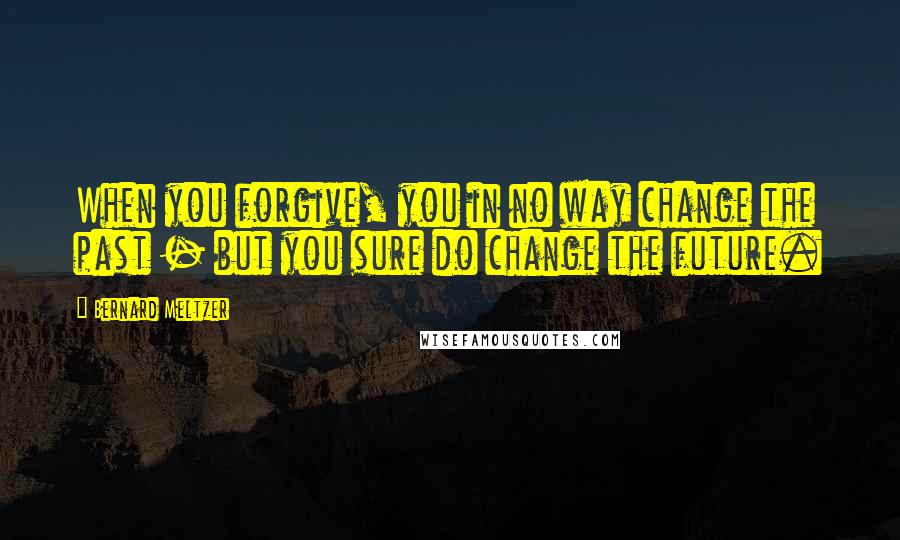 Bernard Meltzer Quotes: When you forgive, you in no way change the past - but you sure do change the future.