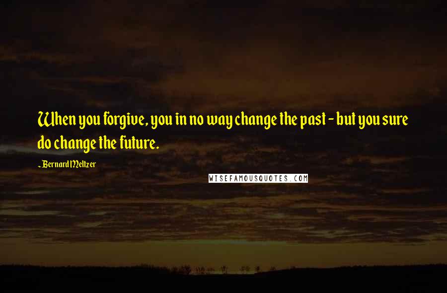 Bernard Meltzer Quotes: When you forgive, you in no way change the past - but you sure do change the future.