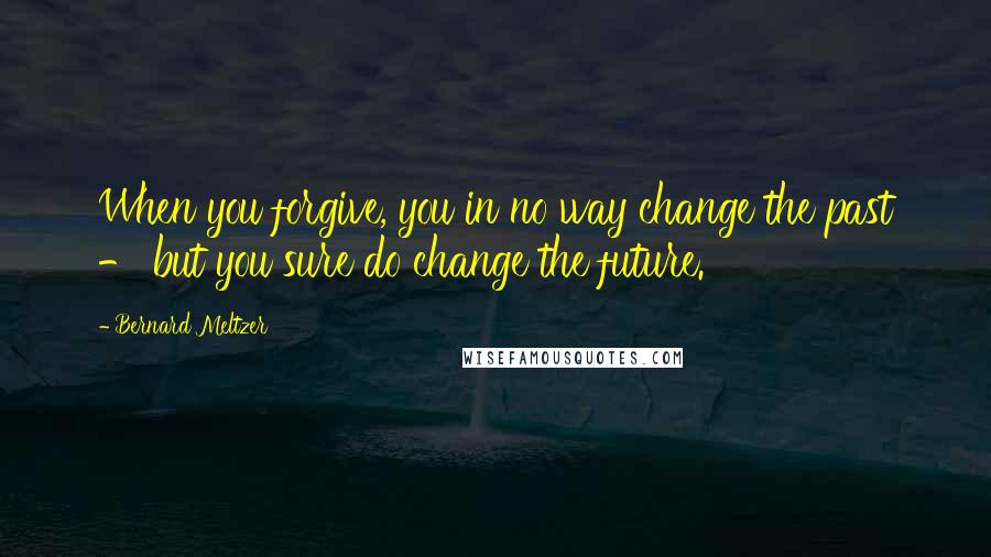 Bernard Meltzer Quotes: When you forgive, you in no way change the past - but you sure do change the future.