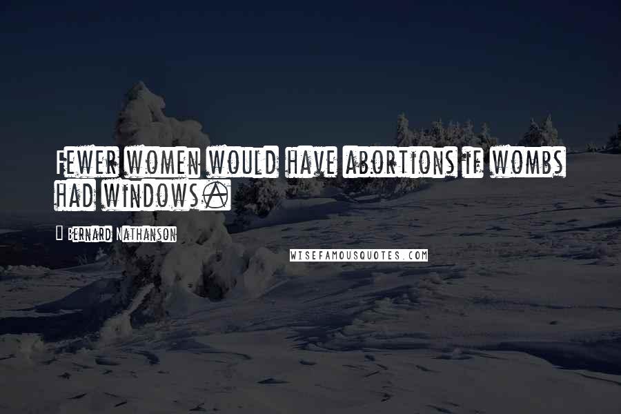 Bernard Nathanson Quotes: Fewer women would have abortions if wombs had windows.