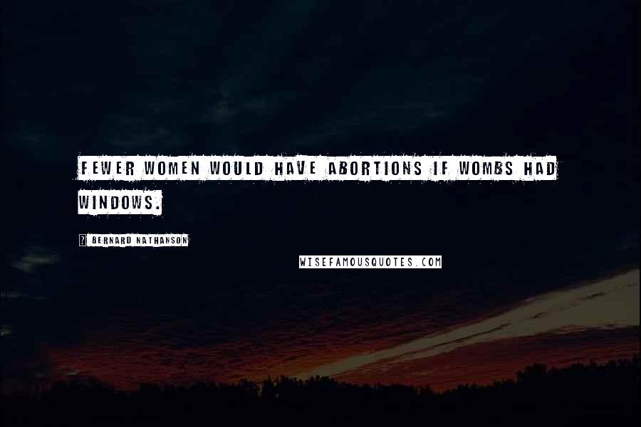 Bernard Nathanson Quotes: Fewer women would have abortions if wombs had windows.