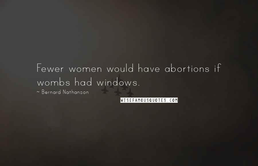 Bernard Nathanson Quotes: Fewer women would have abortions if wombs had windows.