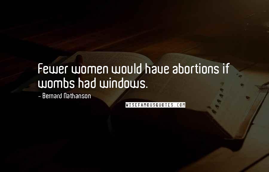 Bernard Nathanson Quotes: Fewer women would have abortions if wombs had windows.