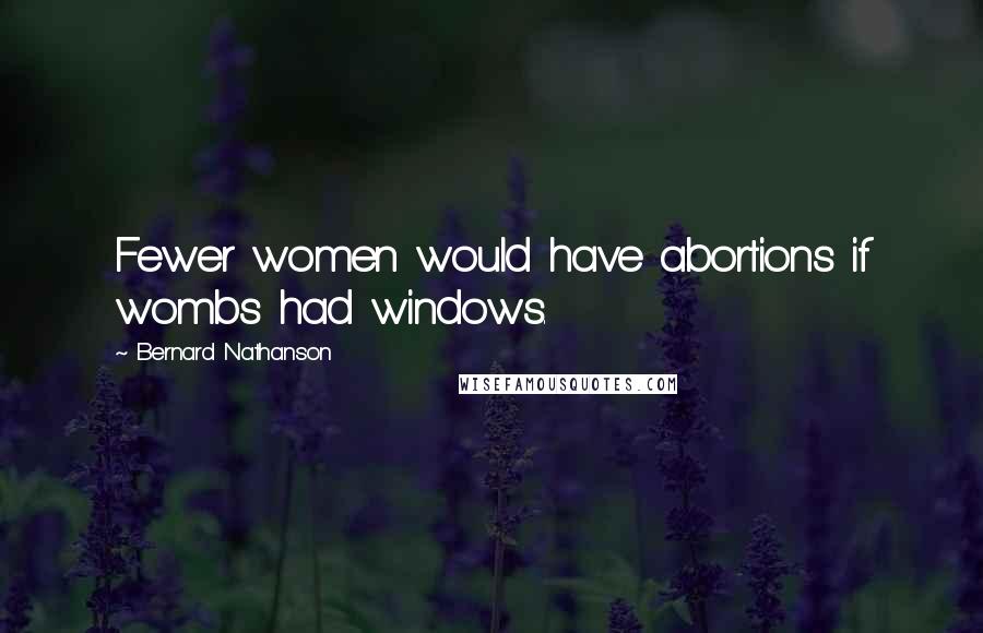 Bernard Nathanson Quotes: Fewer women would have abortions if wombs had windows.