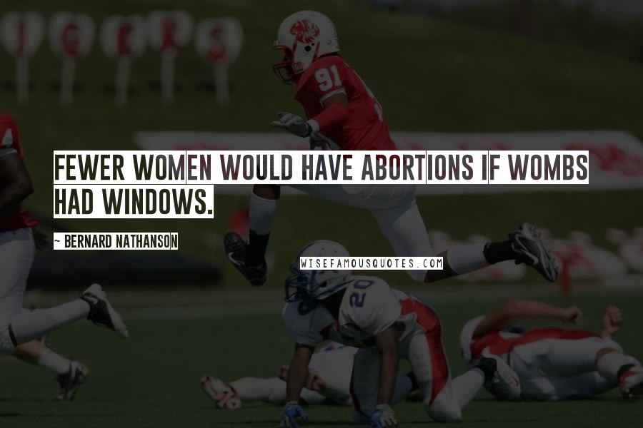 Bernard Nathanson Quotes: Fewer women would have abortions if wombs had windows.