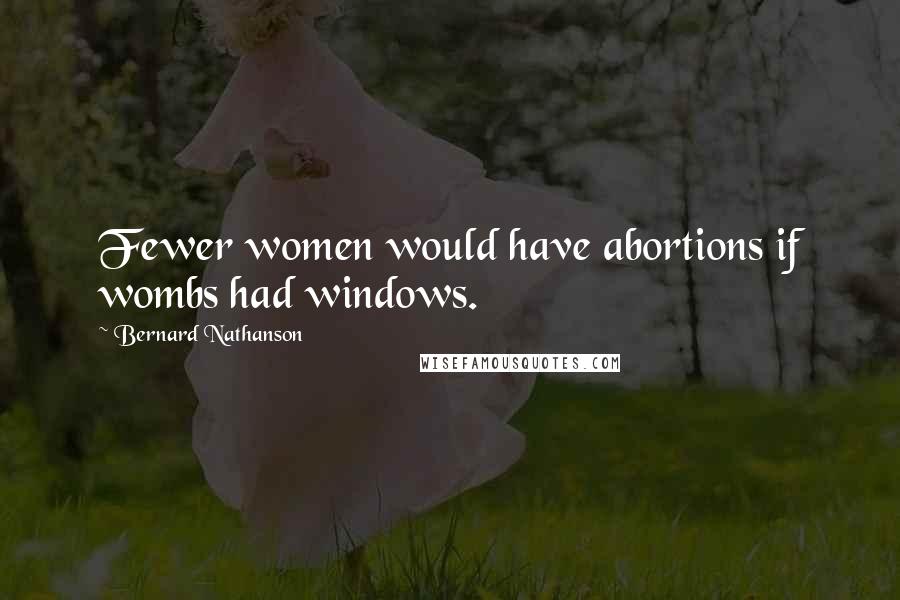 Bernard Nathanson Quotes: Fewer women would have abortions if wombs had windows.