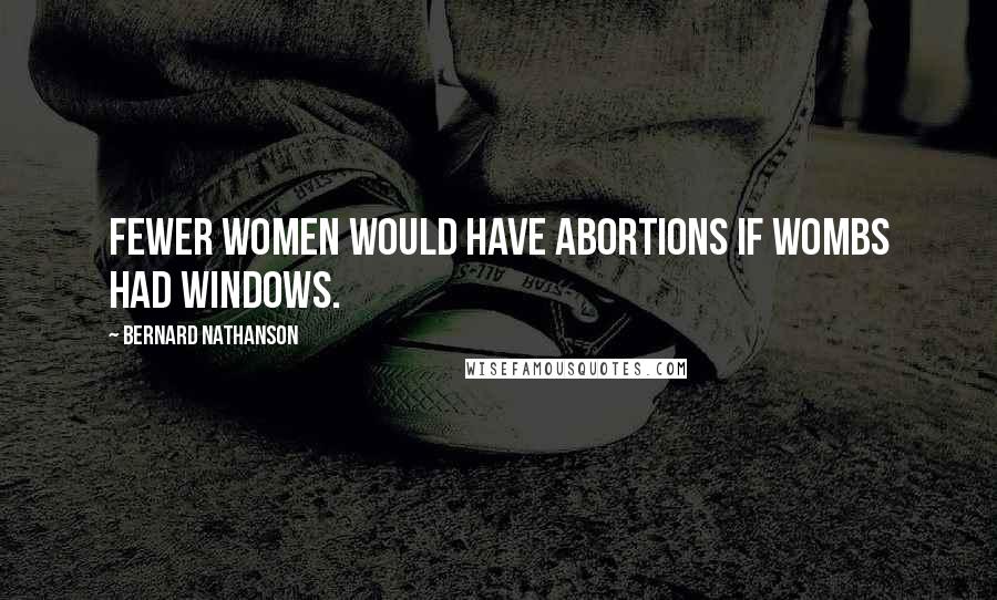 Bernard Nathanson Quotes: Fewer women would have abortions if wombs had windows.