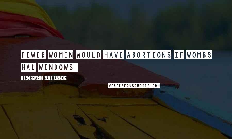 Bernard Nathanson Quotes: Fewer women would have abortions if wombs had windows.