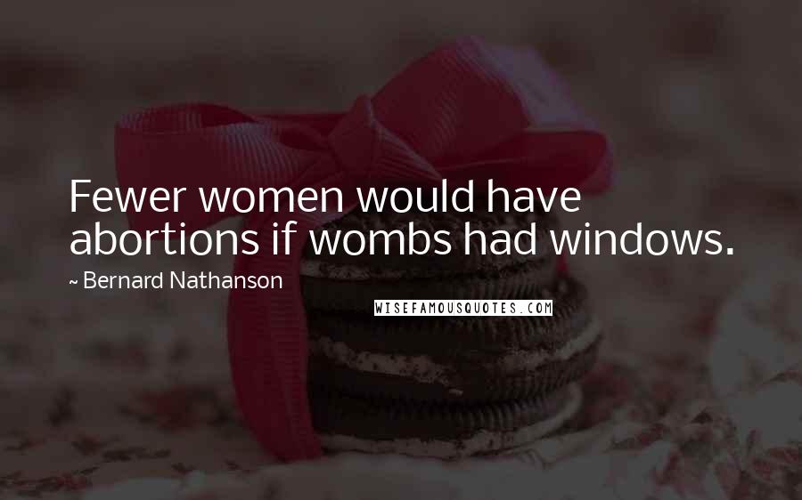 Bernard Nathanson Quotes: Fewer women would have abortions if wombs had windows.