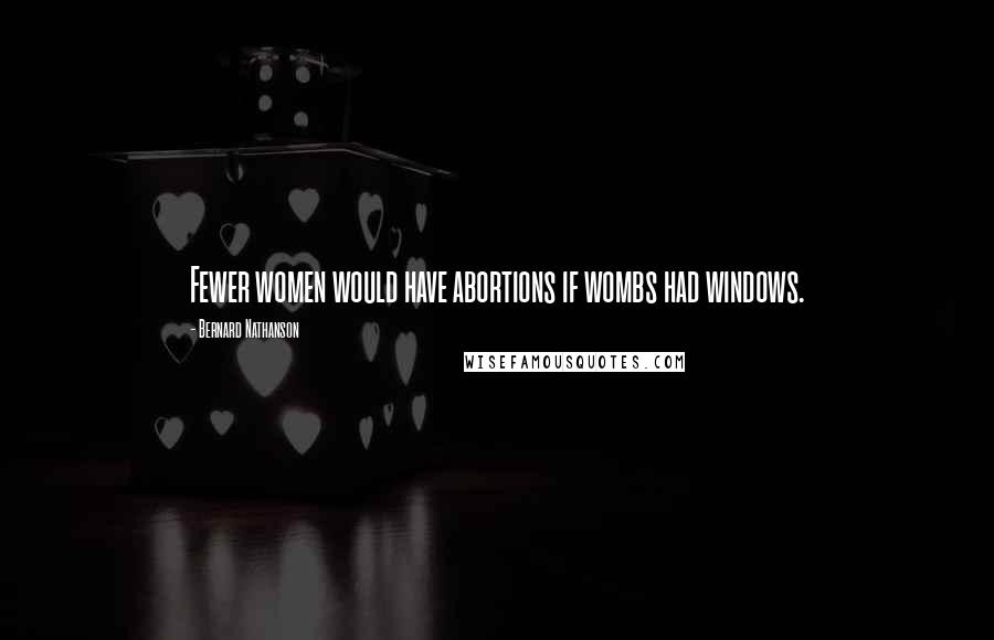 Bernard Nathanson Quotes: Fewer women would have abortions if wombs had windows.