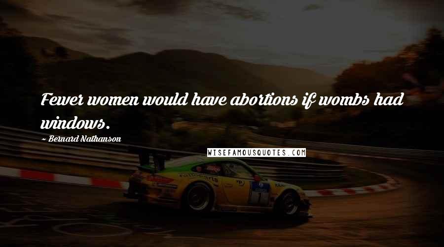 Bernard Nathanson Quotes: Fewer women would have abortions if wombs had windows.