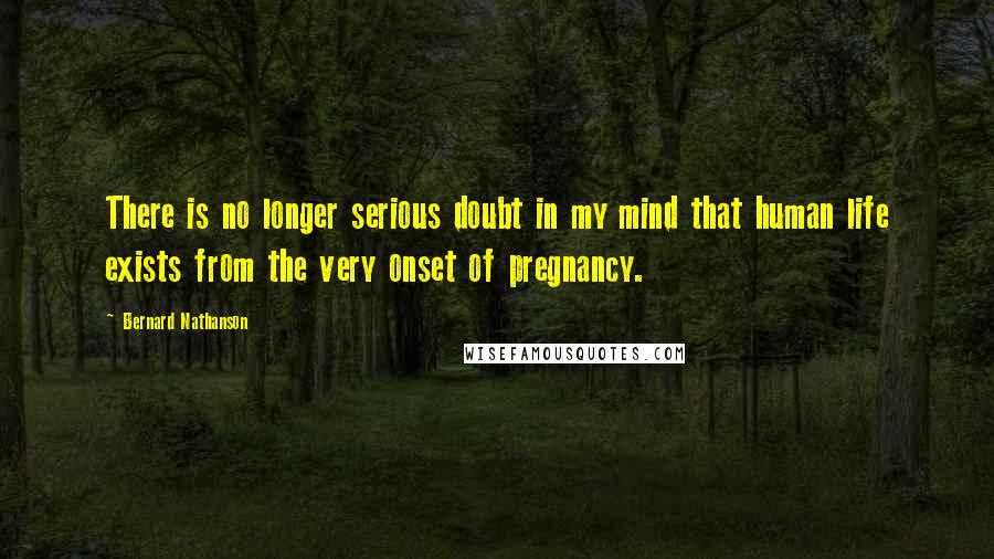 Bernard Nathanson Quotes: There is no longer serious doubt in my mind that human life exists from the very onset of pregnancy.