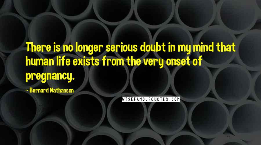 Bernard Nathanson Quotes: There is no longer serious doubt in my mind that human life exists from the very onset of pregnancy.