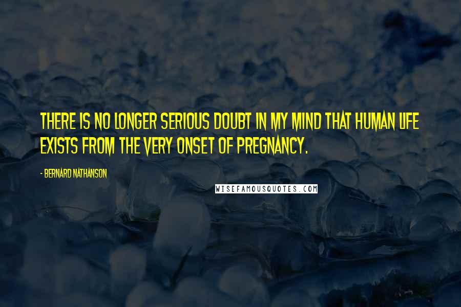 Bernard Nathanson Quotes: There is no longer serious doubt in my mind that human life exists from the very onset of pregnancy.