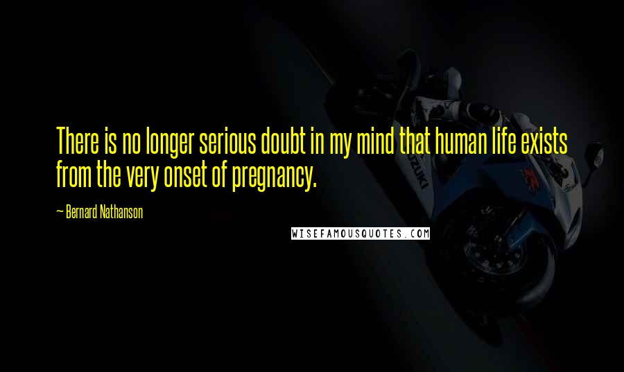 Bernard Nathanson Quotes: There is no longer serious doubt in my mind that human life exists from the very onset of pregnancy.