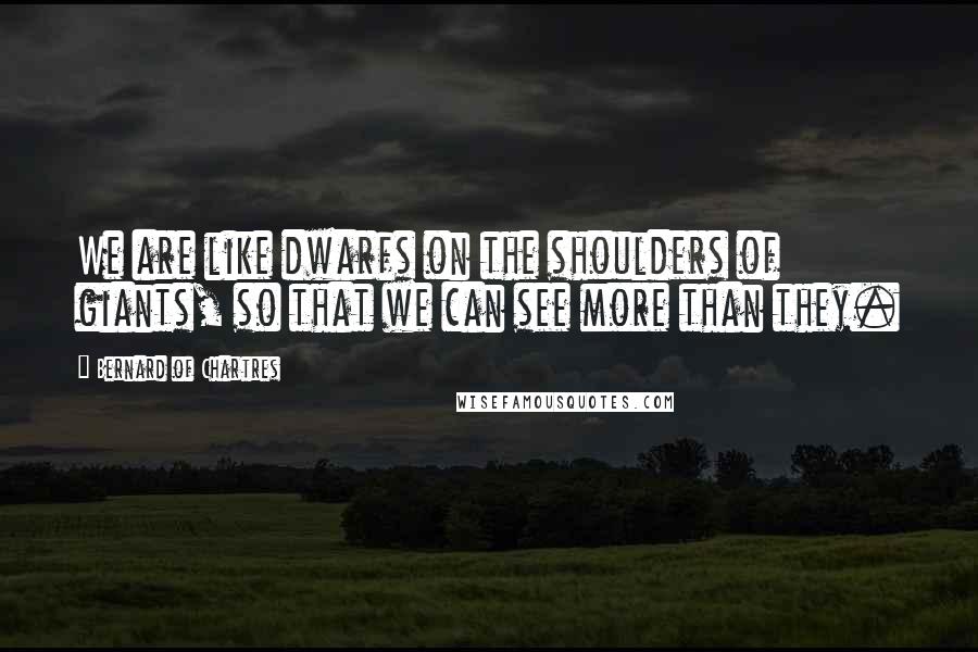 Bernard Of Chartres Quotes: We are like dwarfs on the shoulders of giants, so that we can see more than they.