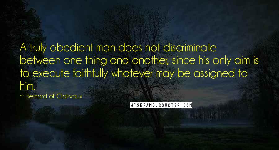 Bernard Of Clairvaux Quotes: A truly obedient man does not discriminate between one thing and another, since his only aim is to execute faithfully whatever may be assigned to him.