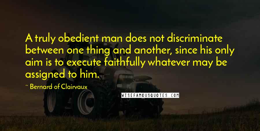 Bernard Of Clairvaux Quotes: A truly obedient man does not discriminate between one thing and another, since his only aim is to execute faithfully whatever may be assigned to him.