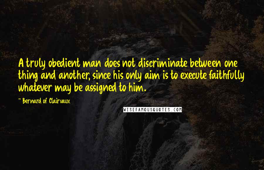 Bernard Of Clairvaux Quotes: A truly obedient man does not discriminate between one thing and another, since his only aim is to execute faithfully whatever may be assigned to him.