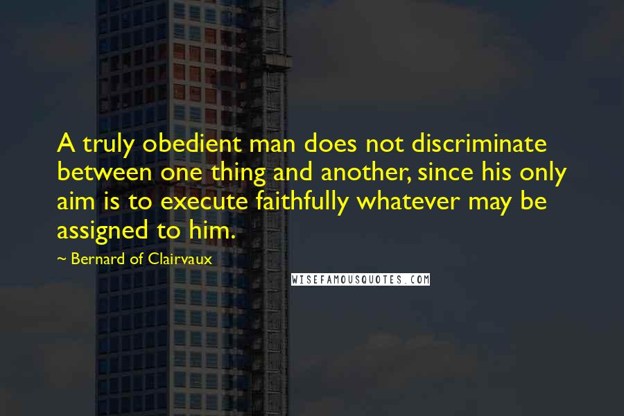 Bernard Of Clairvaux Quotes: A truly obedient man does not discriminate between one thing and another, since his only aim is to execute faithfully whatever may be assigned to him.