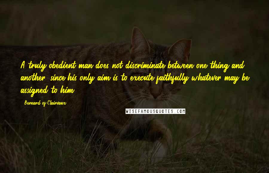 Bernard Of Clairvaux Quotes: A truly obedient man does not discriminate between one thing and another, since his only aim is to execute faithfully whatever may be assigned to him.